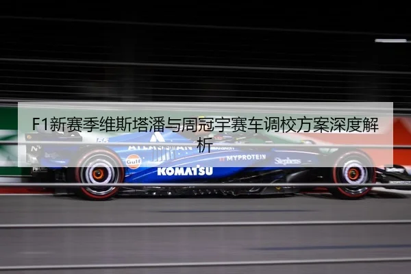F1新赛季维斯塔潘与周冠宇赛车调校方案深度解析