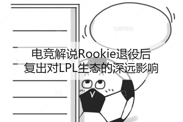 电竞解说Rookie退役后复出对LPL生态的深远影响